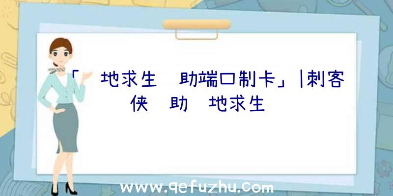 「绝地求生辅助端口制卡」|刺客侠辅助绝地求生